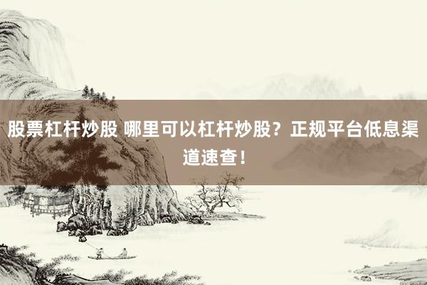 股票杠杆炒股 哪里可以杠杆炒股？正规平台低息渠道速查！