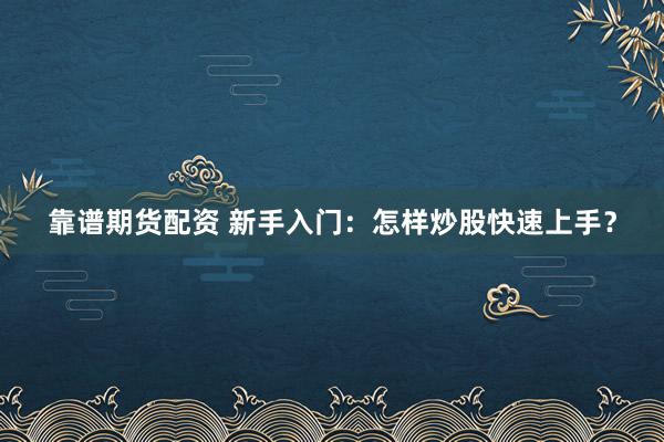靠谱期货配资 新手入门：怎样炒股快速上手？