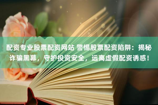 配资专业股票配资网站 警惕股票配资陷阱：揭秘诈骗黑幕，守护投资安全，远离虚假配资诱惑！