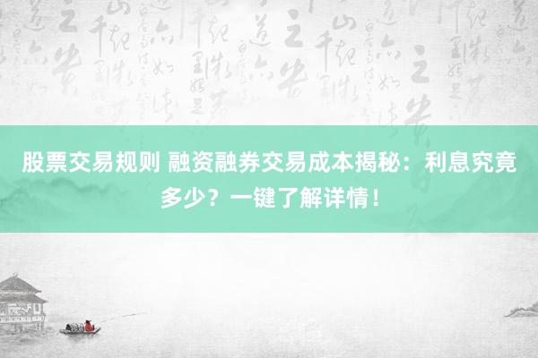 股票交易规则 融资融券交易成本揭秘：利息究竟多少？一键了解详情！