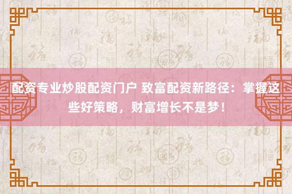 配资专业炒股配资门户 致富配资新路径：掌握这些好策略，财富增长不是梦！