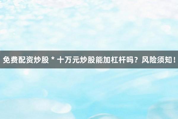 免费配资炒股 * 十万元炒股能加杠杆吗？风险须知！