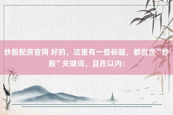 炒股配资官网 好的，这里有一些标题，都包含“炒股”关键词，且在以内：