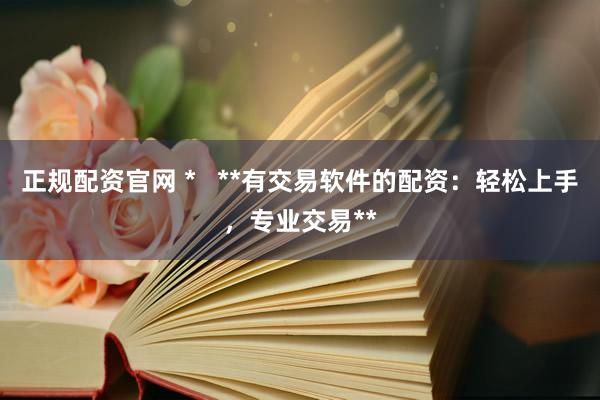 正规配资官网 *   **有交易软件的配资：轻松上手，专业交易**