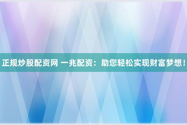 正规炒股配资网 一兆配资：助您轻松实现财富梦想！