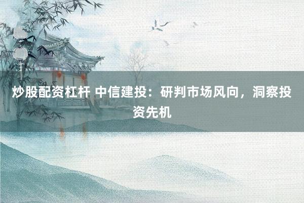 炒股配资杠杆 中信建投：研判市场风向，洞察投资先机
