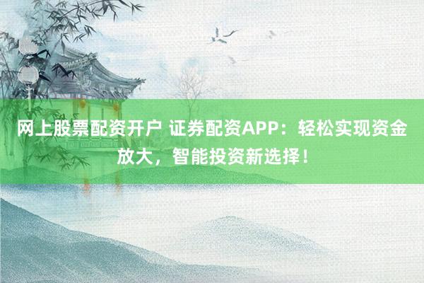 网上股票配资开户 证券配资APP：轻松实现资金放大，智能投资新选择！