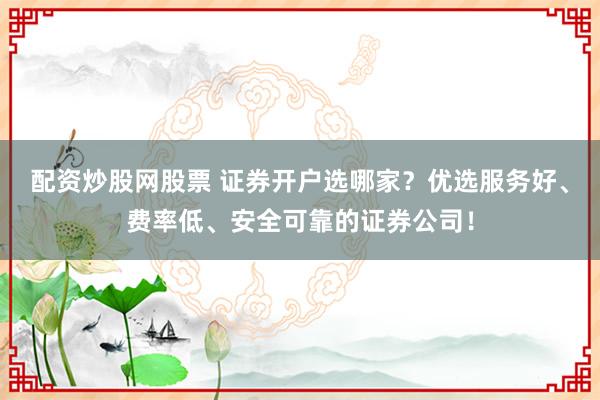 配资炒股网股票 证券开户选哪家？优选服务好、费率低、安全可靠的证券公司！