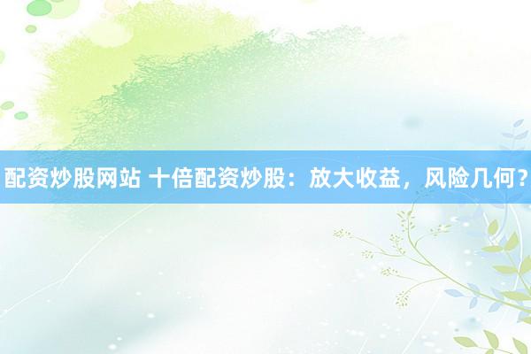 配资炒股网站 十倍配资炒股：放大收益，风险几何？
