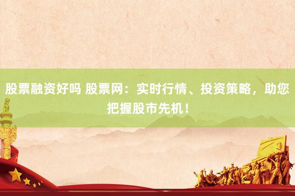 股票融资好吗 股票网：实时行情、投资策略，助您把握股市先机！