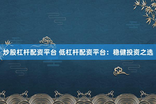 炒股杠杆配资平台 低杠杆配资平台：稳健投资之选