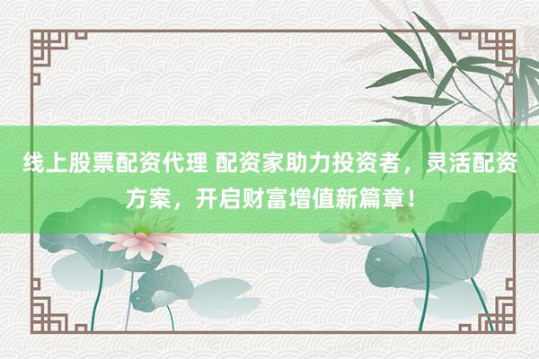 线上股票配资代理 配资家助力投资者，灵活配资方案，开启财富增值新篇章！