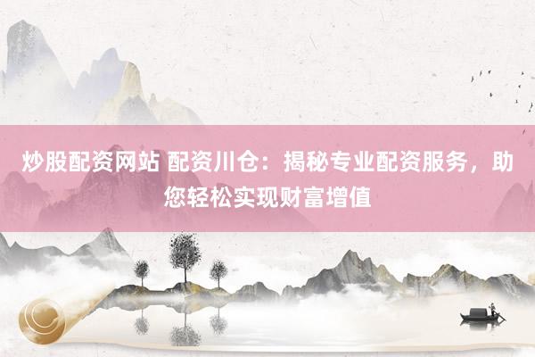 炒股配资网站 配资川仓：揭秘专业配资服务，助您轻松实现财富增值