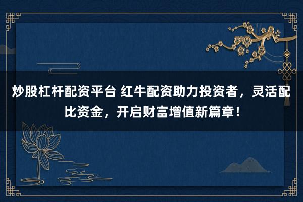 炒股杠杆配资平台 红牛配资助力投资者，灵活配比资金，开启财富增值新篇章！
