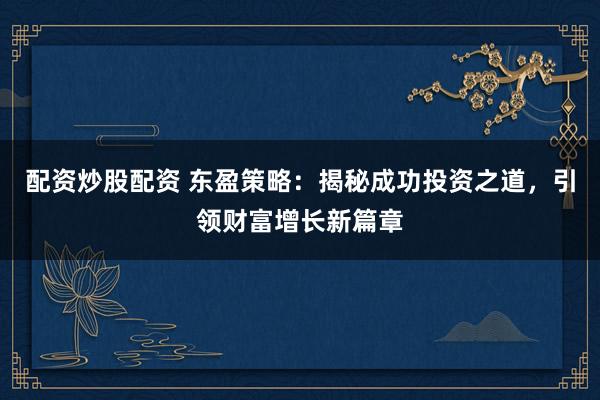 配资炒股配资 东盈策略：揭秘成功投资之道，引领财富增长新篇章