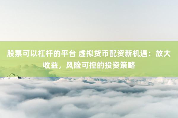 股票可以杠杆的平台 虚拟货币配资新机遇：放大收益，风险可控的投资策略