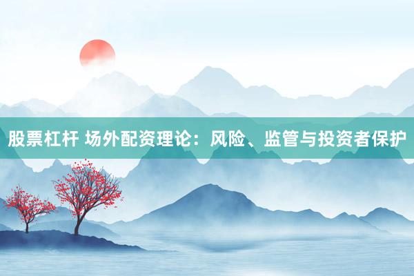 股票杠杆 场外配资理论：风险、监管与投资者保护