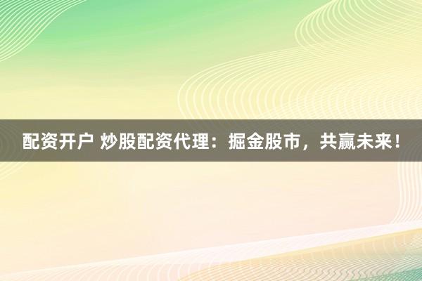 配资开户 炒股配资代理：掘金股市，共赢未来！