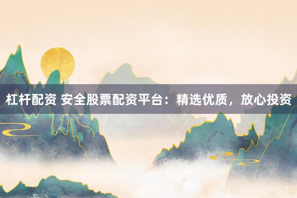 杠杆配资 安全股票配资平台：精选优质，放心投资