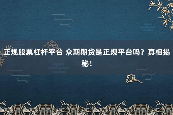 正规股票杠杆平台 众期期货是正规平台吗？真相揭秘！