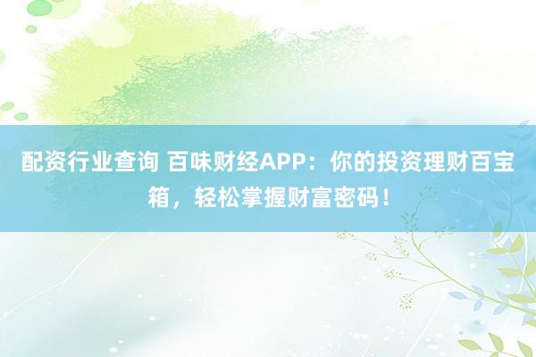 配资行业查询 百味财经APP：你的投资理财百宝箱，轻松掌握财富密码！