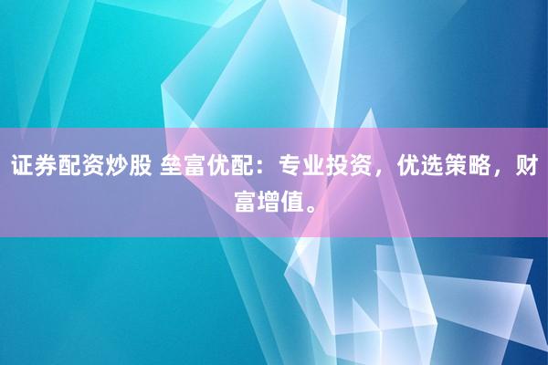 证券配资炒股 垒富优配：专业投资，优选策略，财富增值。