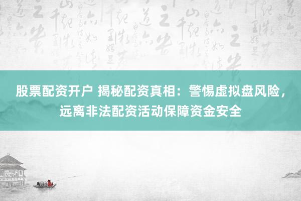 股票配资开户 揭秘配资真相：警惕虚拟盘风险，远离非法配资活动保障资金安全