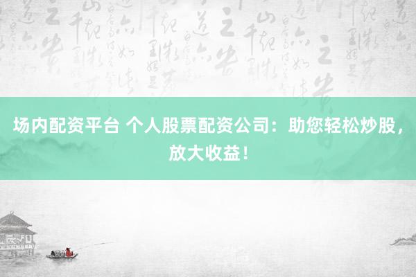 场内配资平台 个人股票配资公司：助您轻松炒股，放大收益！