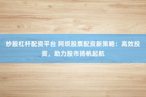 炒股杠杆配资平台 阿坝股票配资新策略：高效投资，助力股市扬帆起航