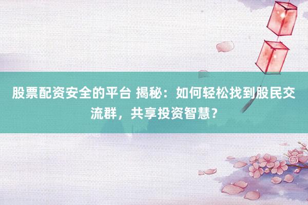 股票配资安全的平台 揭秘：如何轻松找到股民交流群，共享投资智慧？