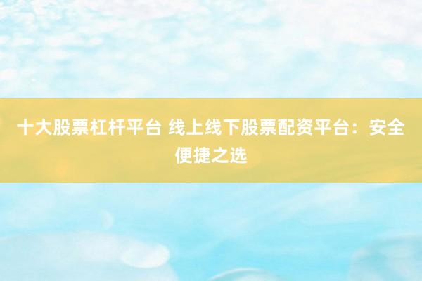 十大股票杠杆平台 线上线下股票配资平台：安全便捷之选