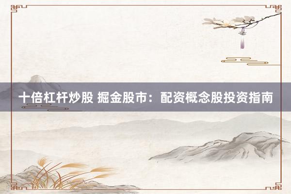 十倍杠杆炒股 掘金股市：配资概念股投资指南