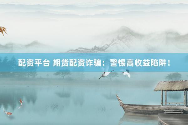 配资平台 期货配资诈骗：警惕高收益陷阱！