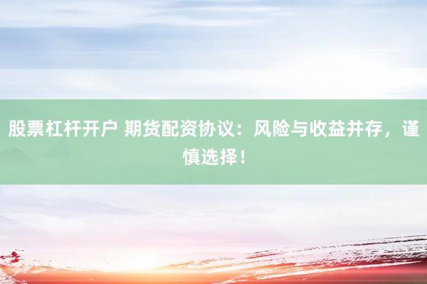 股票杠杆开户 期货配资协议：风险与收益并存，谨慎选择！