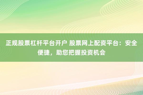 正规股票杠杆平台开户 股票网上配资平台：安全便捷，助您把握投资机会