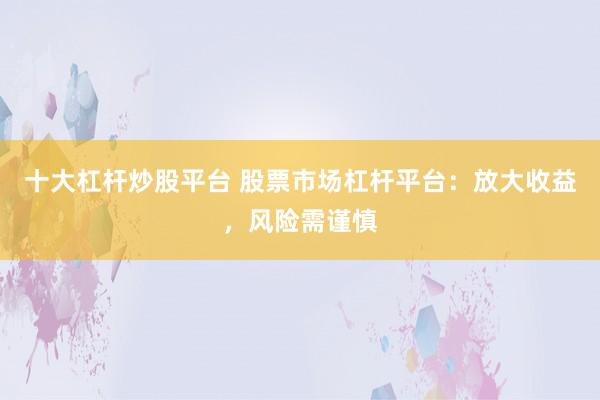 十大杠杆炒股平台 股票市场杠杆平台：放大收益，风险需谨慎