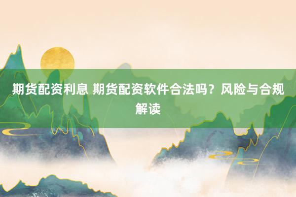 期货配资利息 期货配资软件合法吗？风险与合规解读