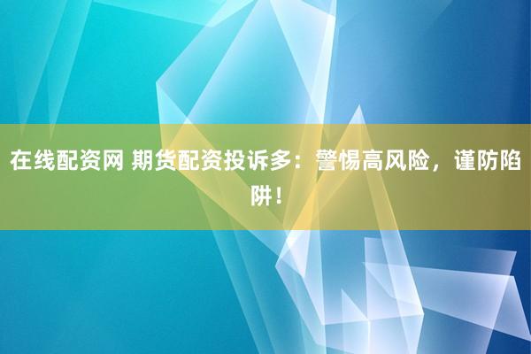 在线配资网 期货配资投诉多：警惕高风险，谨防陷阱！