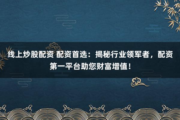 线上炒股配资 配资首选：揭秘行业领军者，配资第一平台助您财富增值！