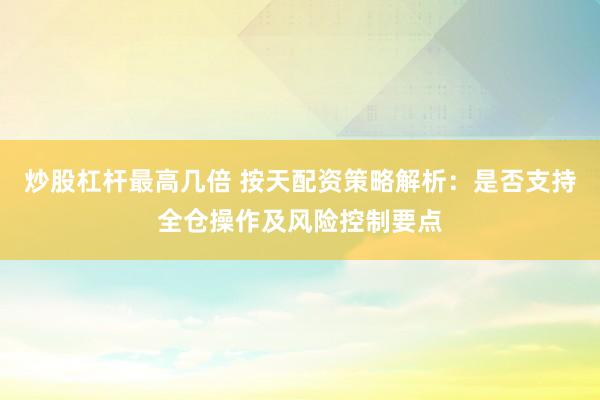 炒股杠杆最高几倍 按天配资策略解析：是否支持全仓操作及风险控制要点