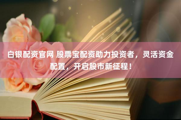 白银配资官网 股票宝配资助力投资者，灵活资金配置，开启股市新征程！