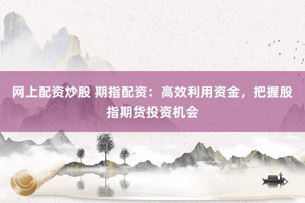 网上配资炒股 期指配资：高效利用资金，把握股指期货投资机会