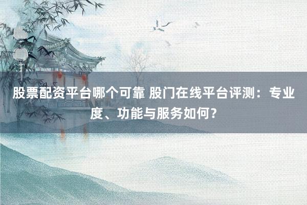股票配资平台哪个可靠 股门在线平台评测：专业度、功能与服务如何？