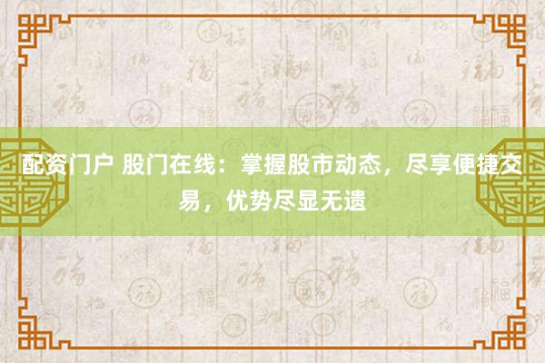 配资门户 股门在线：掌握股市动态，尽享便捷交易，优势尽显无遗