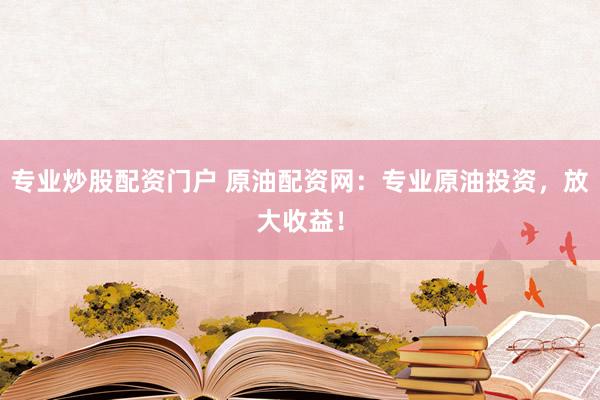 专业炒股配资门户 原油配资网：专业原油投资，放大收益！