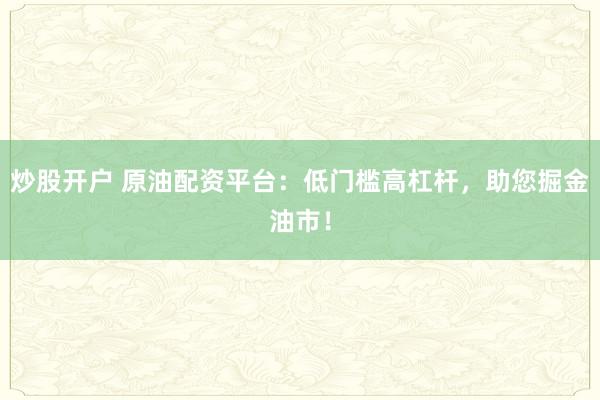 炒股开户 原油配资平台：低门槛高杠杆，助您掘金油市！