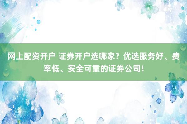 网上配资开户 证券开户选哪家？优选服务好、费率低、安全可靠的证券公司！