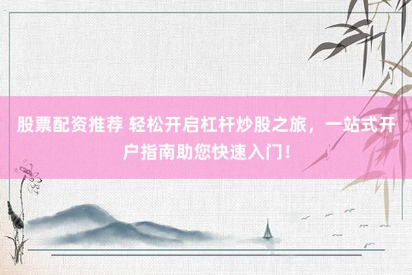 股票配资推荐 轻松开启杠杆炒股之旅，一站式开户指南助您快速入门！