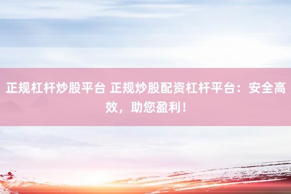 正规杠杆炒股平台 正规炒股配资杠杆平台：安全高效，助您盈利！
