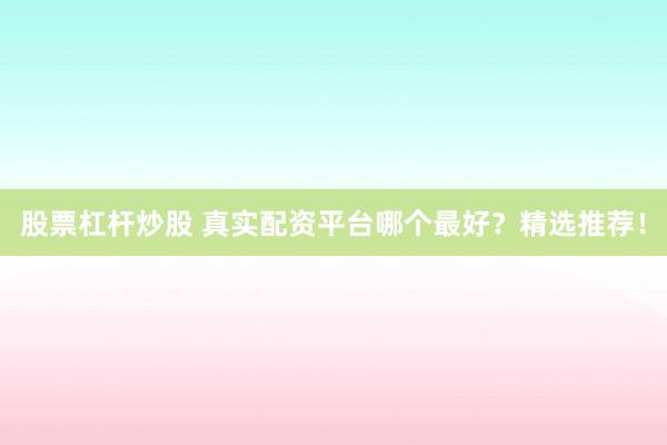 股票杠杆炒股 真实配资平台哪个最好？精选推荐！